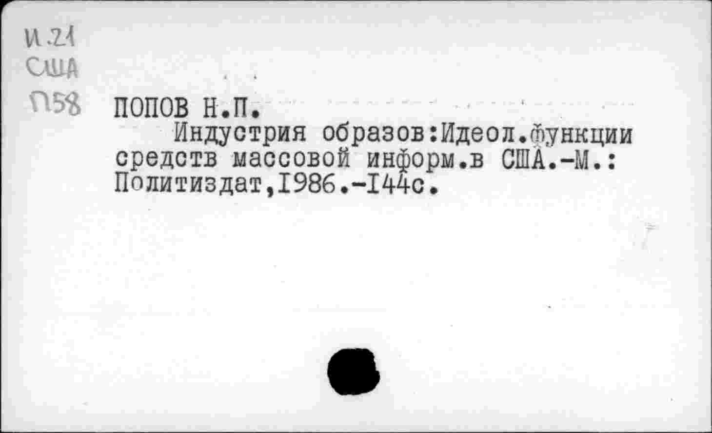 ﻿VIМ
сша . .
^•5$ ПОПОВ Н.П.
Индустрия образов:Идеол.тункции средств массовой информ.в США.-М.: Политиздат,1986.-144с.